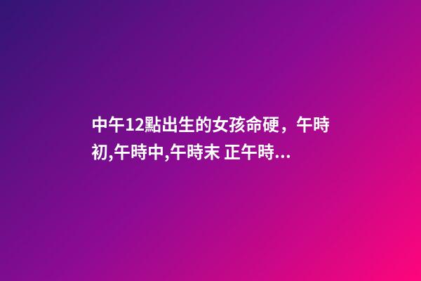 中午12點出生的女孩命硬，午時初,午時中,午時末 正午時出生的女孩命硬嗎，中午12點26分出生女孩-第1張-觀點-玄機派